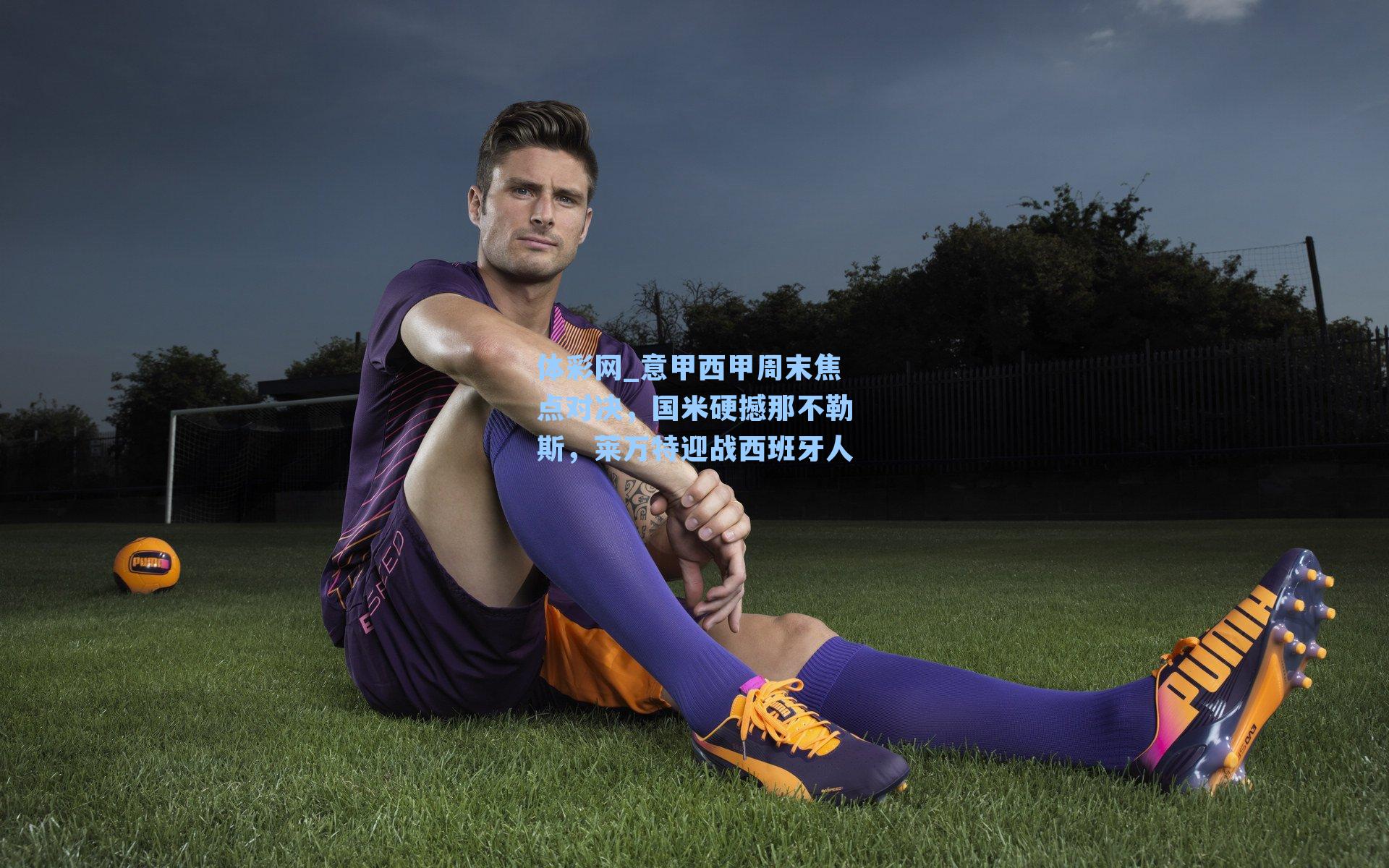 意甲西甲周末焦点对决,国米硬撼那不勒斯,莱万特迎战西班牙人