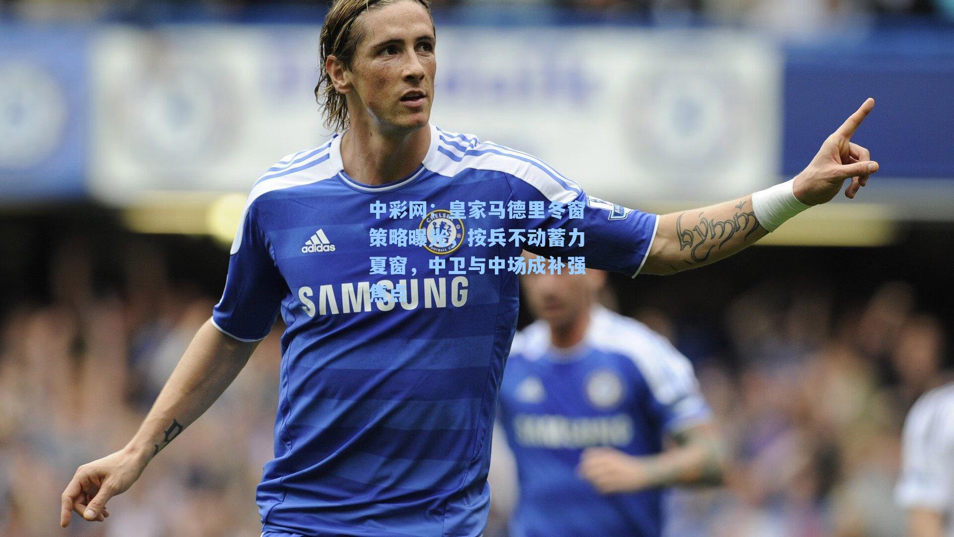 皇家马德里冬窗策略曝光，按兵不动蓄力夏窗，中卫与中场成补强焦点