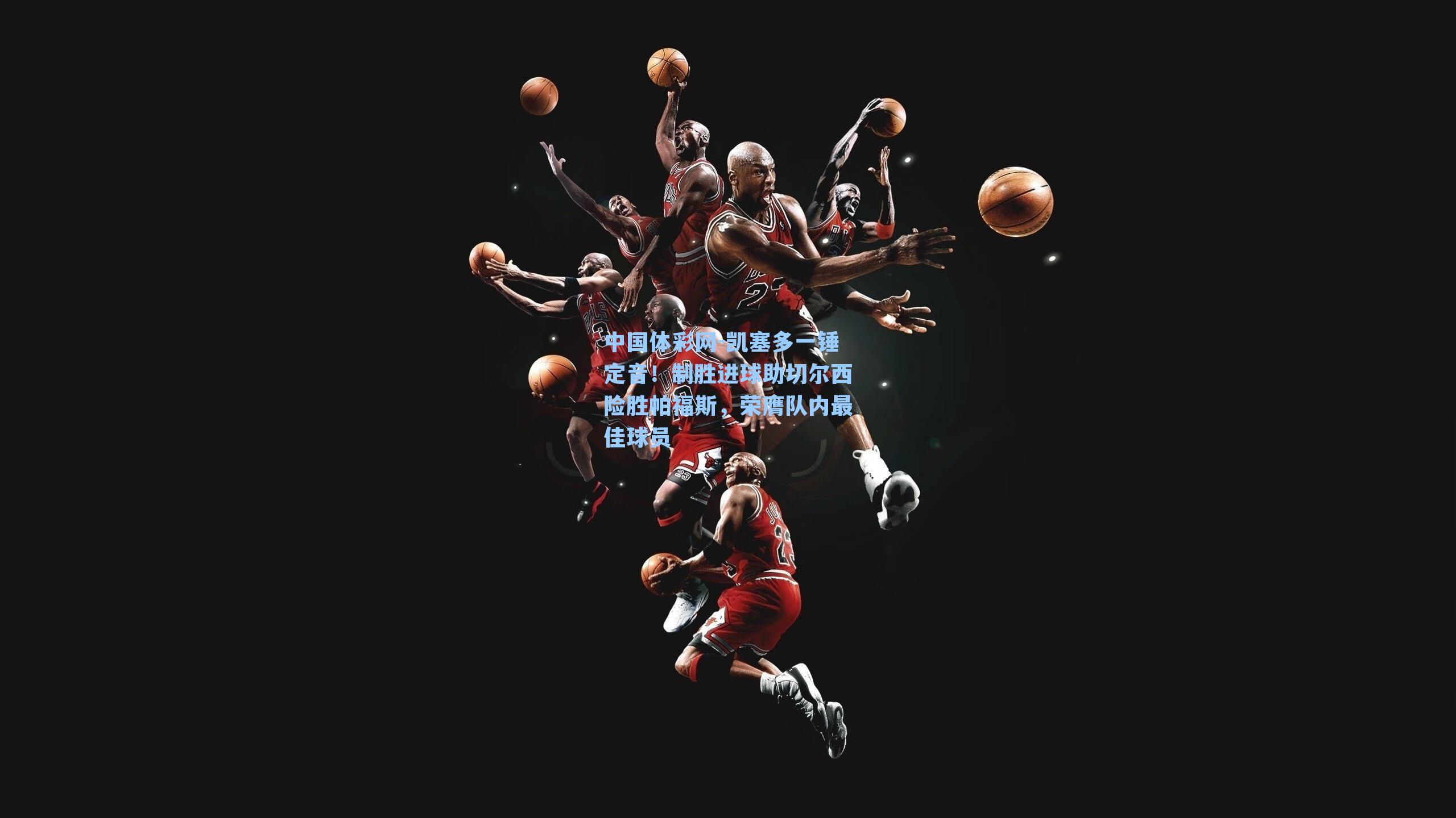 凯塞多一锤定音！制胜进球助切尔西险胜帕福斯，荣膺队内最佳球员