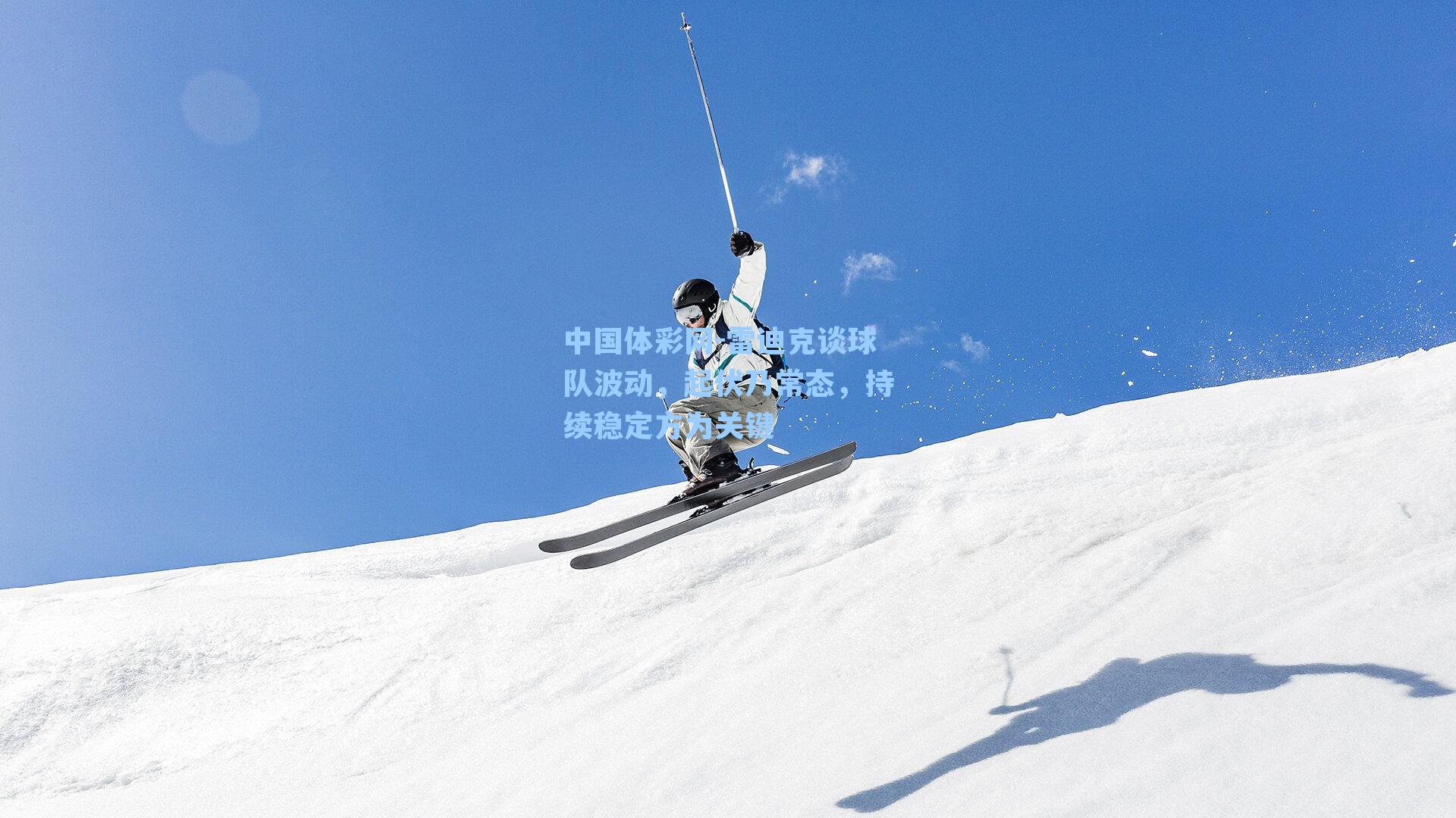 雷迪克谈球队波动，起伏乃常态，持续稳定方为关键