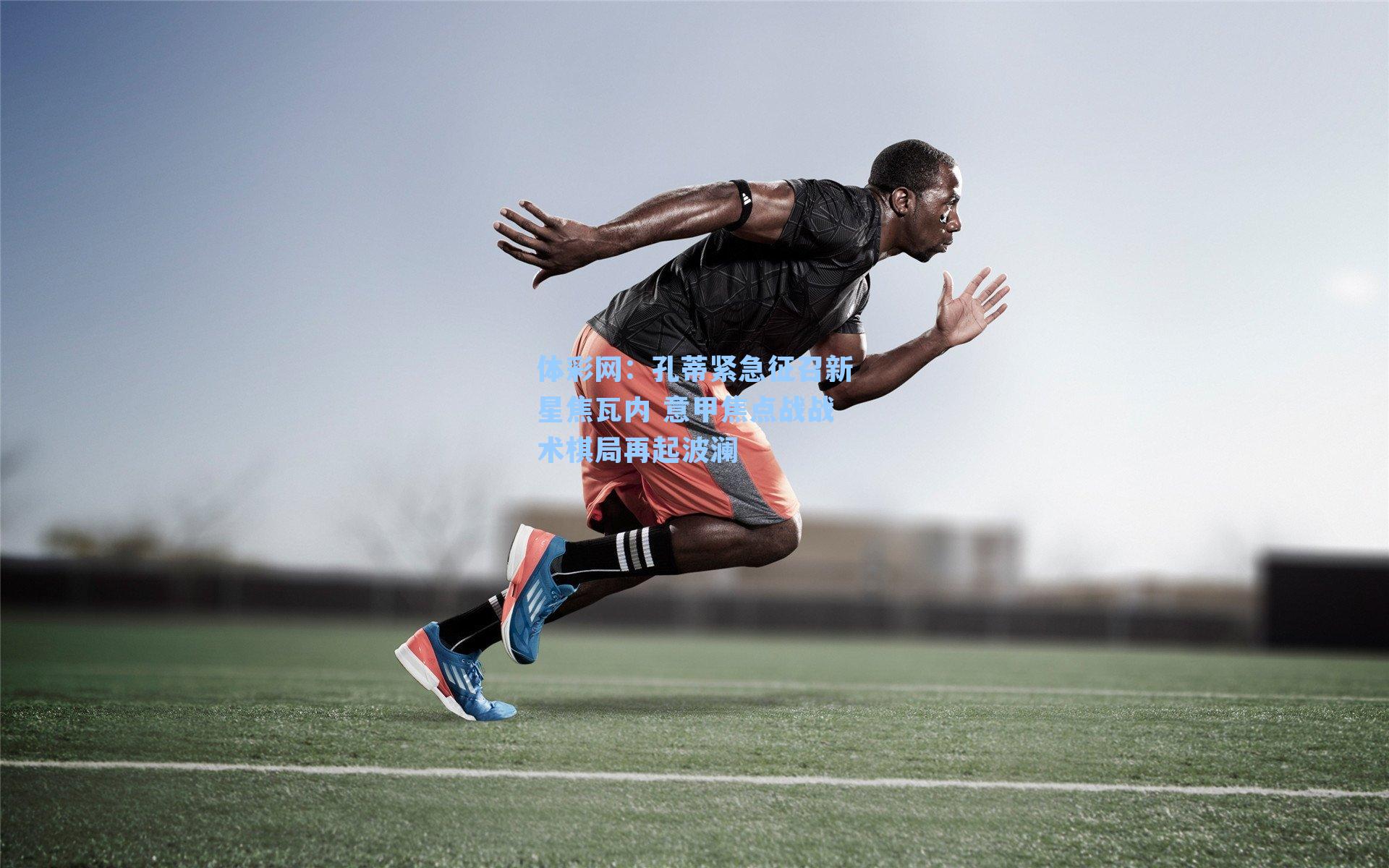 孔蒂紧急征召新星焦瓦内 意甲焦点战战术棋局再起波澜