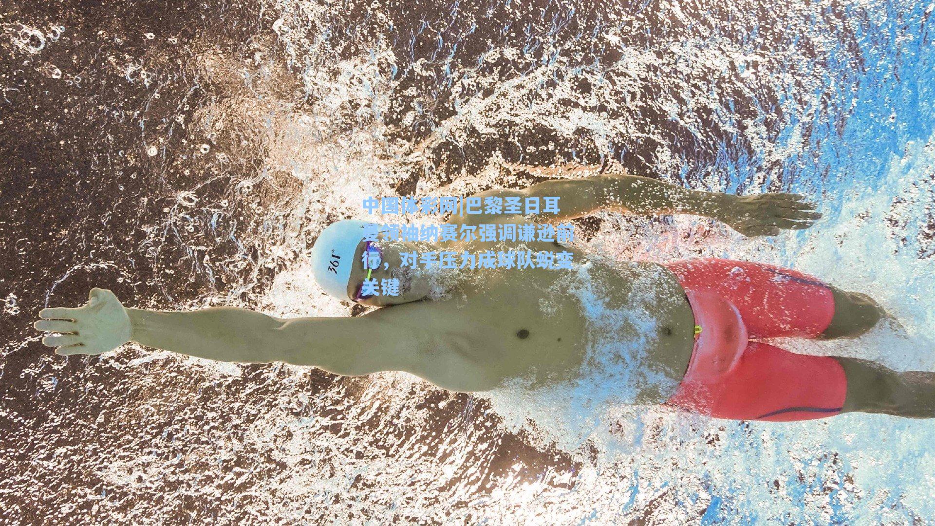 巴黎圣日耳曼领袖纳赛尔强调谦逊前行，对手压力成球队蜕变关键