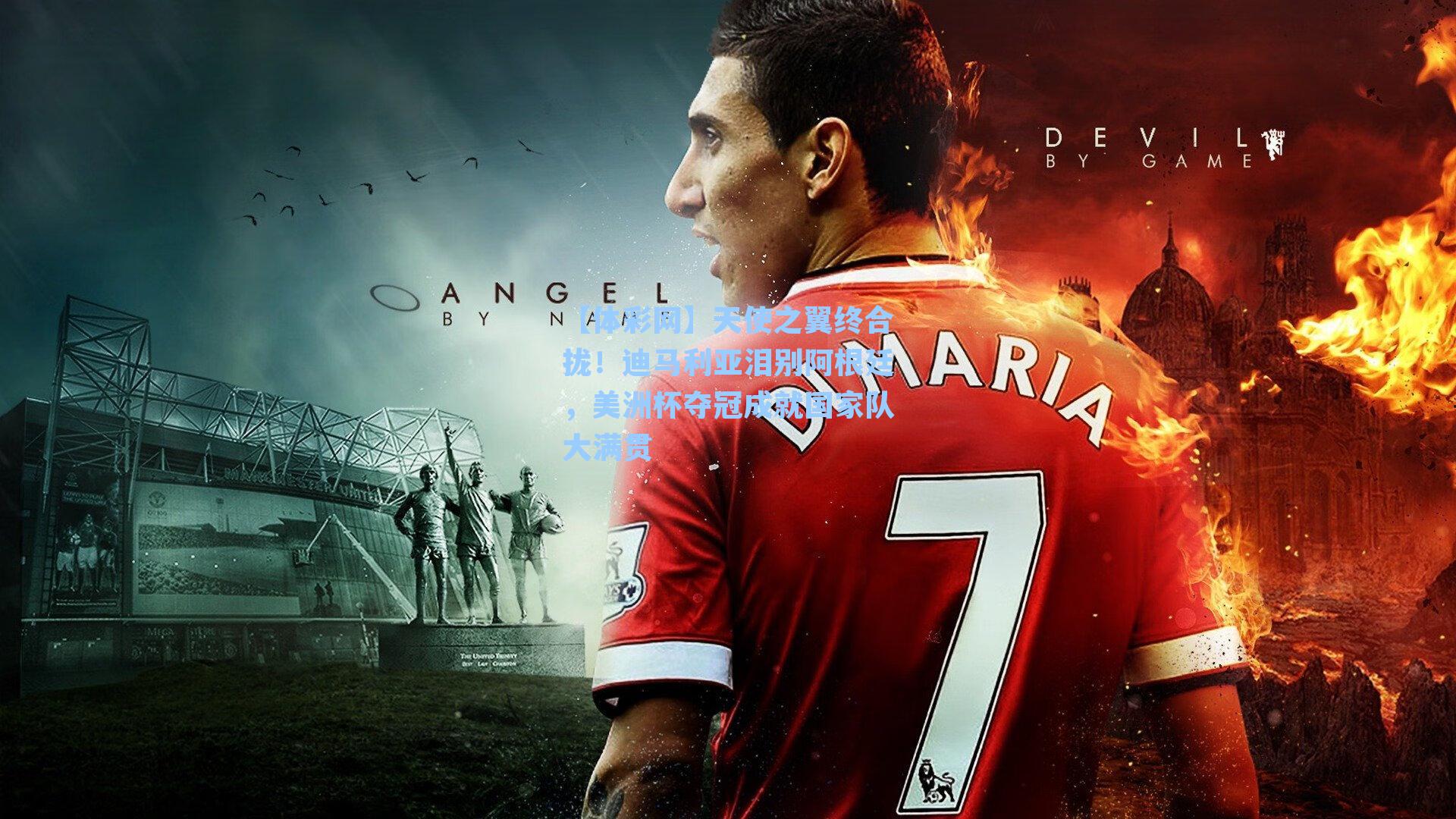 天使之翼终合拢！迪马利亚泪别阿根廷，美洲杯夺冠成就国家队大满贯