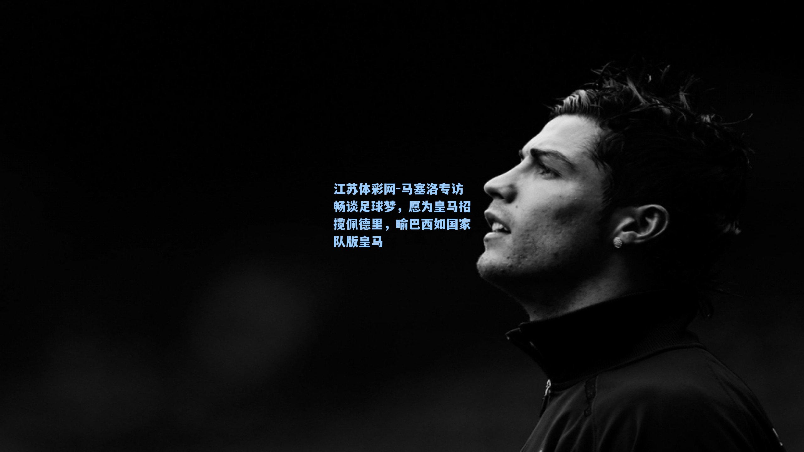 马塞洛专访畅谈足球梦，愿为皇马招揽佩德里，喻巴西如国家队版皇马