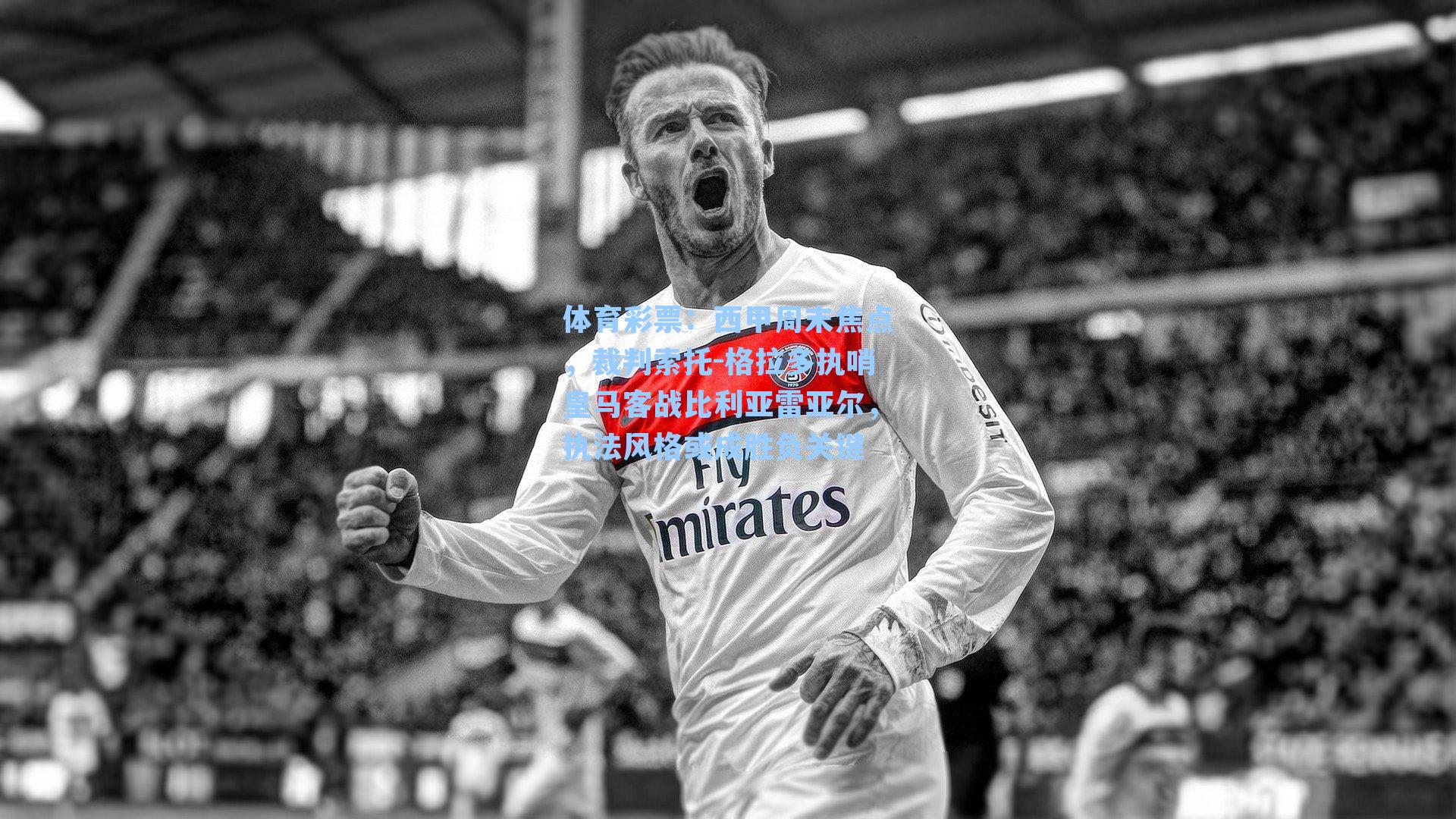 西甲周末焦点，裁判索托-格拉多执哨皇马客战比利亚雷亚尔，执法风格或成胜负关键