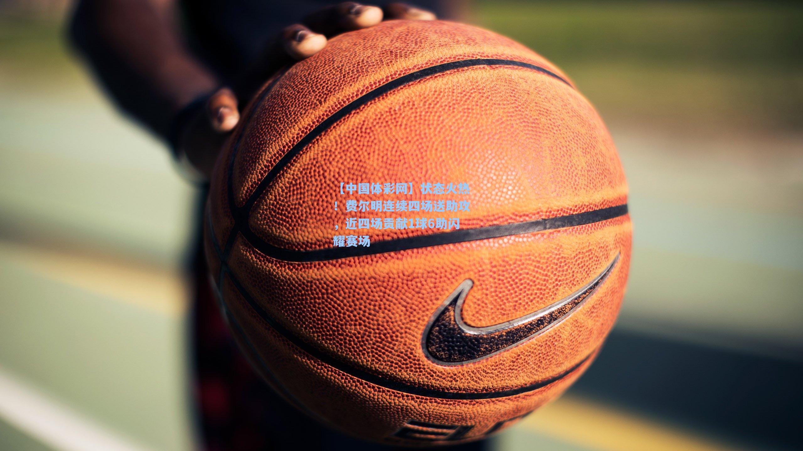 状态火热！费尔明连续四场送助攻，近四场贡献1球6助闪耀赛场