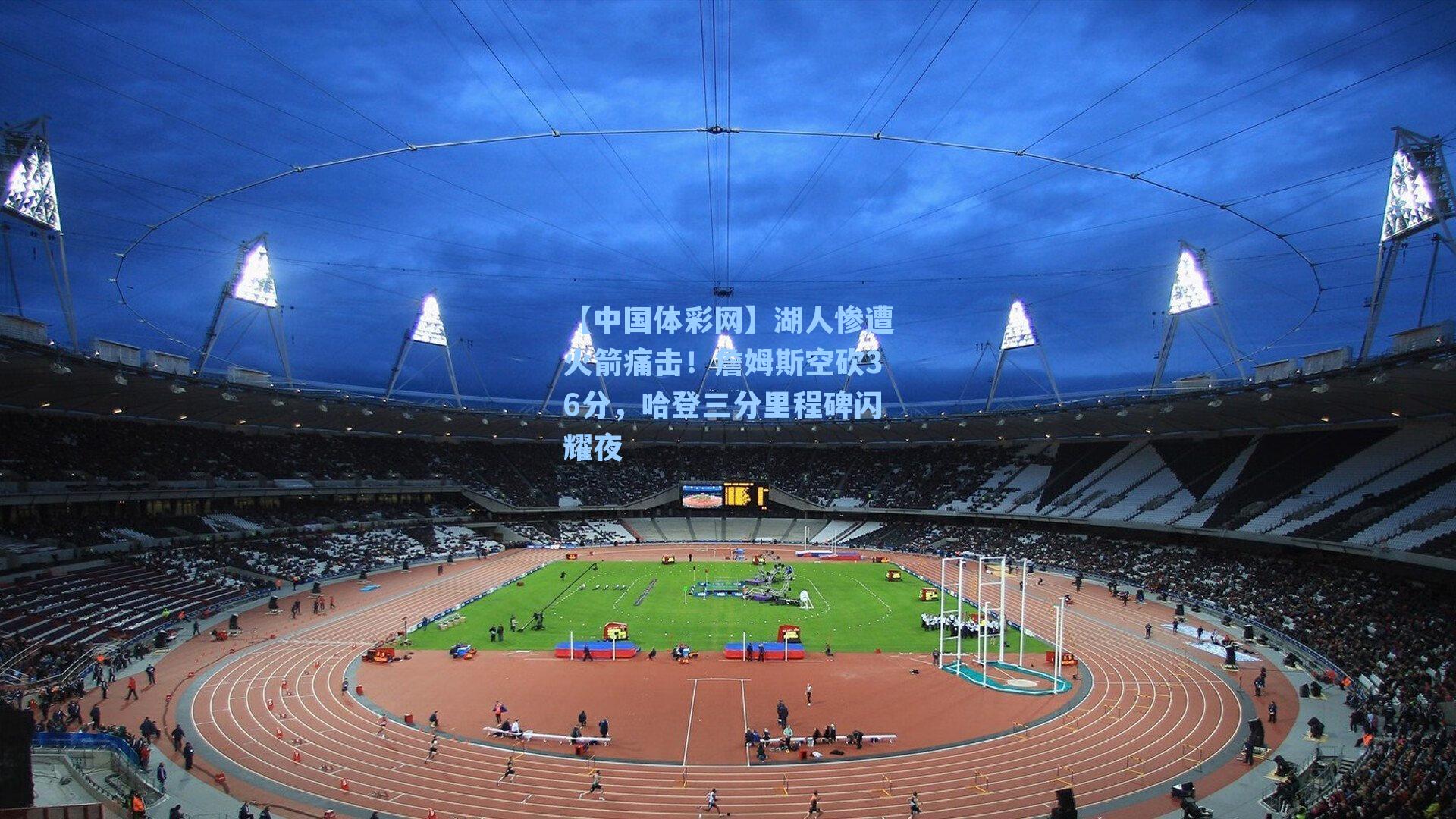 湖人惨遭火箭痛击！詹姆斯空砍36分，哈登三分里程碑闪耀夜